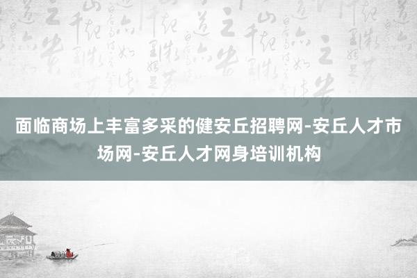 面临商场上丰富多采的健安丘招聘网-安丘人才市场网-安丘人才网身培训机构